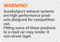 ScoobySport exhaust systems are high performance products designed for competition use. Fitting some of these products to a road car may render it non-street legal.